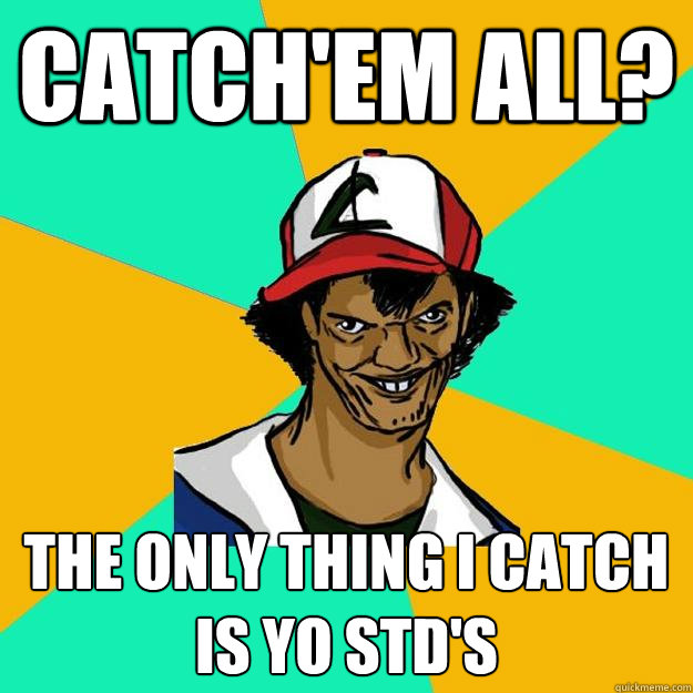 Catch'em all? the only thing i catch is yo std's  Ash Pedreiro