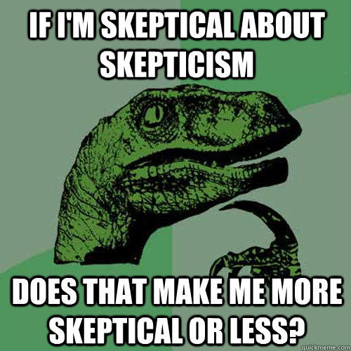 If I'm skeptical about skepticism does that make me more skeptical or less? - If I'm skeptical about skepticism does that make me more skeptical or less?  Philosoraptor