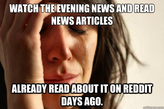 Watch the evening news and read news articles already read about it on Reddit days ago.  First World Problems