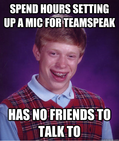 spend hours setting up a MIC for teamspeak Has no friends to talk to   Bad Luck Brian