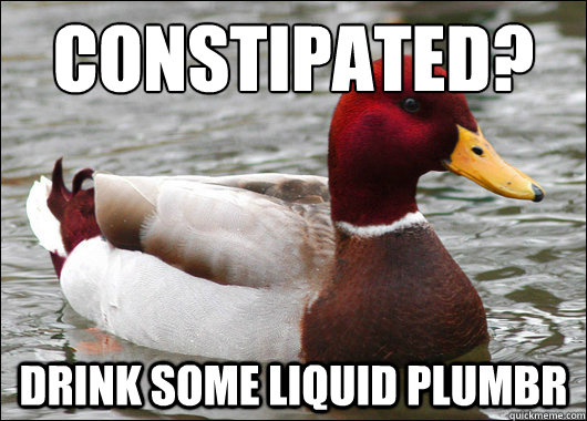 Constipated?
 Drink some liquid Plumbr  Malicious Advice Mallard