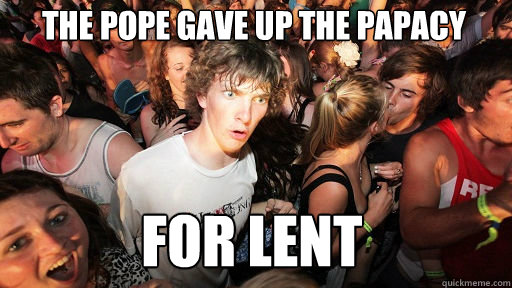 The pope gave up the papacy
 for lent  Sudden Clarity Clarence