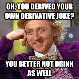 Oh, You derived your own derivative joke? You better not drink as well  Creepy Wonka