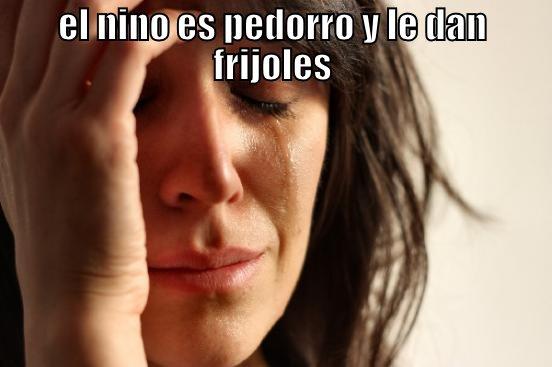 EL NINO ES PEDORRO Y LE DAN FRIJOLES  First World Problems