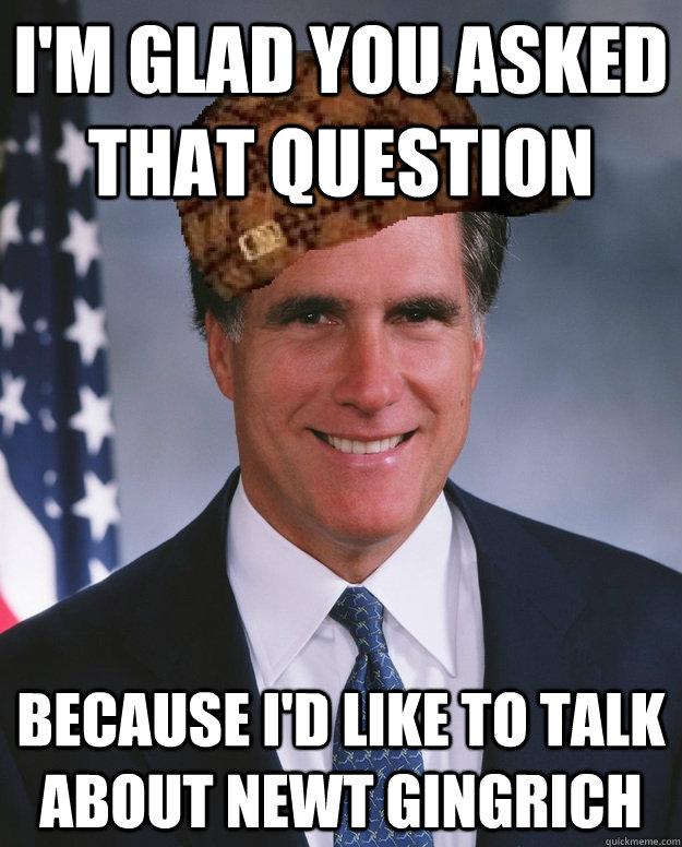 I'm glad you asked that question because I'd like to talk about Newt Gingrich   Scumbag Romney