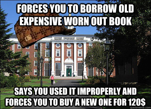 Forces you to borrow old expensive worn out book says you used it improperly and forces you to buy a new one for 120$ - Forces you to borrow old expensive worn out book says you used it improperly and forces you to buy a new one for 120$  Scumbag University