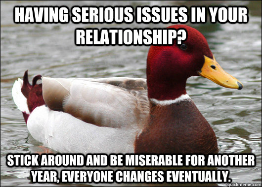 Having serious issues in your relationship? Stick around and be miserable for another year, everyone changes eventually.  Malicious Advice Mallard
