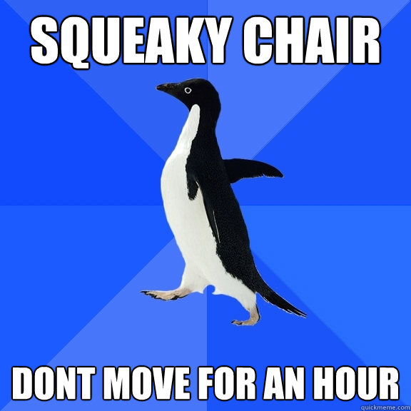 squeaky chair dont move for an hour  Socially Awkward Penguin