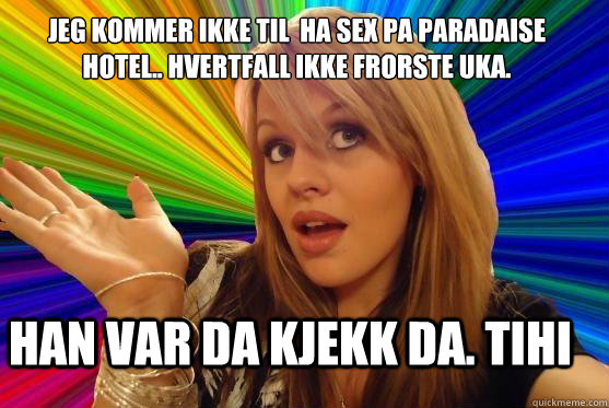 jeg kommer ikke til å ha sex pa paradaise hotel.. Hvertfall ikke förorste uka. Han var da kjekk da. Tihi  Blonde Bitch