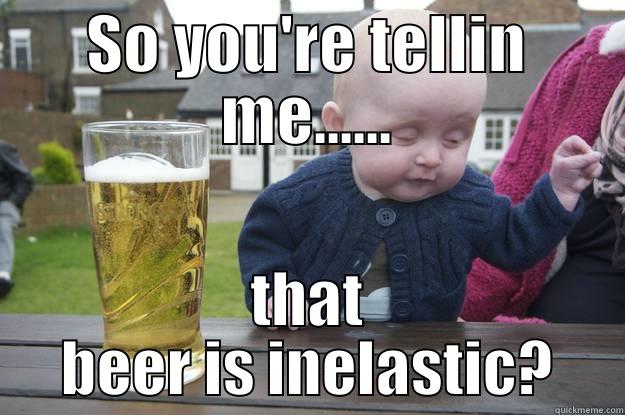 SO YOU'RE TELLIN ME...... THAT BEER IS INELASTIC? drunk baby