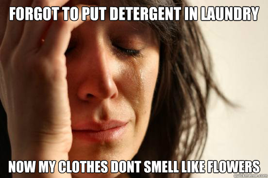 FORGOT TO PUT DETERGENT IN LAUNDRY NOW MY CLOTHES DONT SMELL LIKE FLOWERS - FORGOT TO PUT DETERGENT IN LAUNDRY NOW MY CLOTHES DONT SMELL LIKE FLOWERS  First World Problems