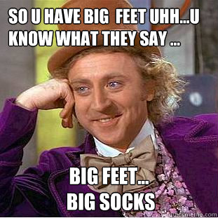 so u have big  feet uhh...u know what they say ... big feet...
 big socks  - so u have big  feet uhh...u know what they say ... big feet...
 big socks   Condescending Wonka