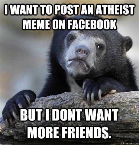 I want to post an atheist meme on facebook But i dont want more friends.  Confession Bear