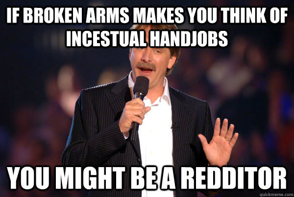 If broken arms makes you think of incestual handjobs You might be a redditor - If broken arms makes you think of incestual handjobs You might be a redditor  You might be a redditor