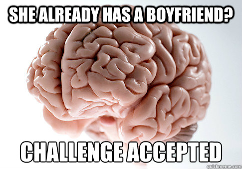 She already has a boyfriend? challenge accepted - She already has a boyfriend? challenge accepted  Scumbag Brain