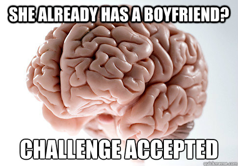 She already has a boyfriend? challenge accepted  Scumbag Brain