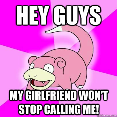 hey guys My girlfriend won't stop calling me!  Slowpoke