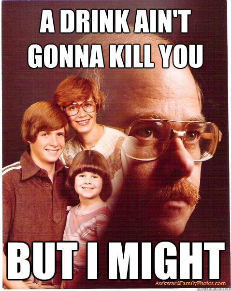 A DRINK AIN'T GONNA KILL YOU BUT I MIGHT  Vengeance Dad