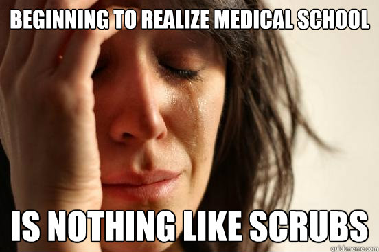 Beginning to realize medical school is nothing like Scrubs  First World Problems