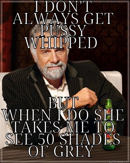 I DON'T ALWAYS GET PUSSY WHIPPED  BUT WHEN I DO SHE TAKES ME TO SEE 50 SHADES OF GREY  The Most Interesting Man In The World