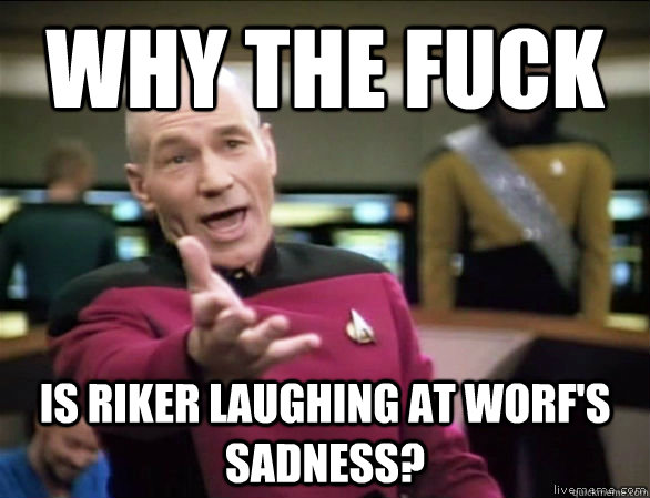 why the fuck is riker laughing at worf's sadness?  Annoyed Picard HD