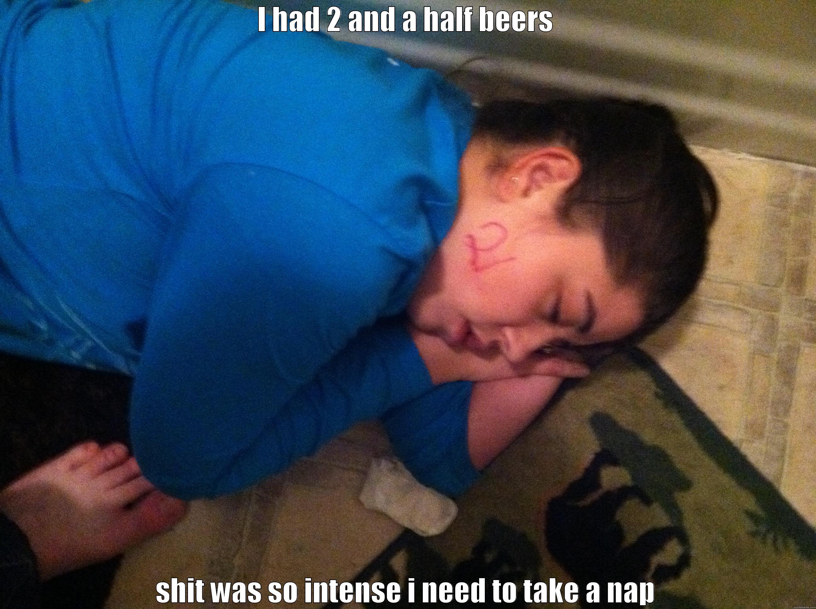 I HAD 2 AND A HALF BEERS SHIT WAS SO INTENSE I NEED TO TAKE A NAP Misc