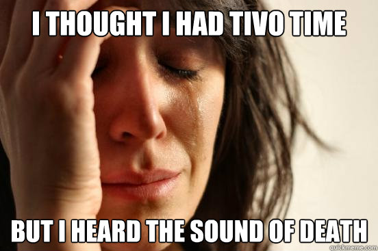 I thought I had TIVO TIME But i heard the sound of death  First World Problems