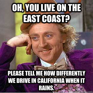 Oh, you live on the East Coast? Please tell me how differently we drive in California when it rains. - Oh, you live on the East Coast? Please tell me how differently we drive in California when it rains.  Condescending Wonka