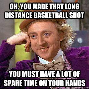 Oh, You made that long distance basketball shot You must have a lot of spare time on your hands  Creepy Wonka
