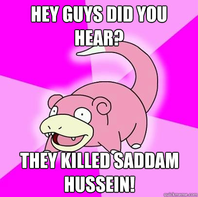 Hey guys did you hear? They killed Saddam Hussein!   Slowpoke