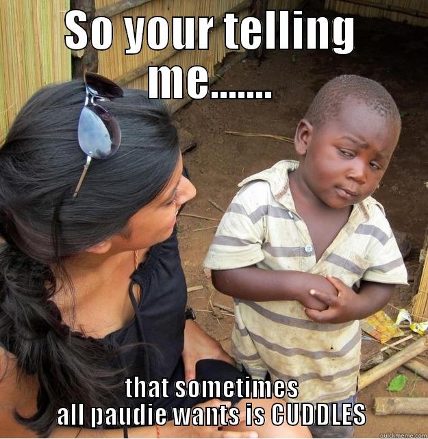 SO YOUR TELLING ME....... THAT SOMETIMES ALL PAUDIE WANTS IS CUDDLES Skeptical Third World Kid