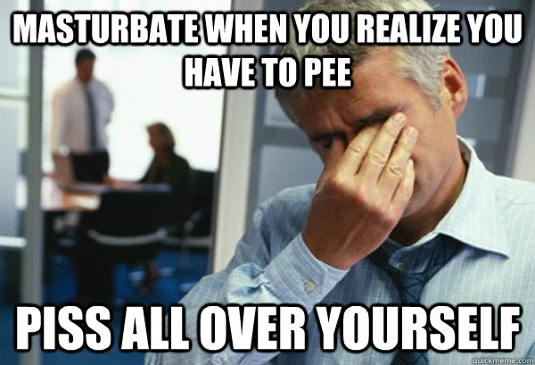 Masturbate when you realize you have to pee piss all over yourself  Male First World Problems