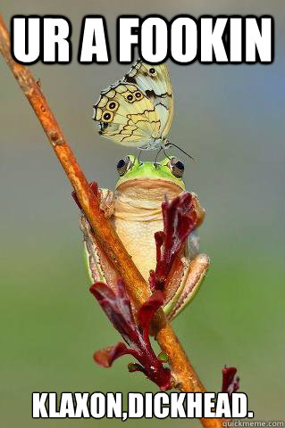 Ur a fookin Klaxon,Dickhead. - Ur a fookin Klaxon,Dickhead.  Devo Frog
