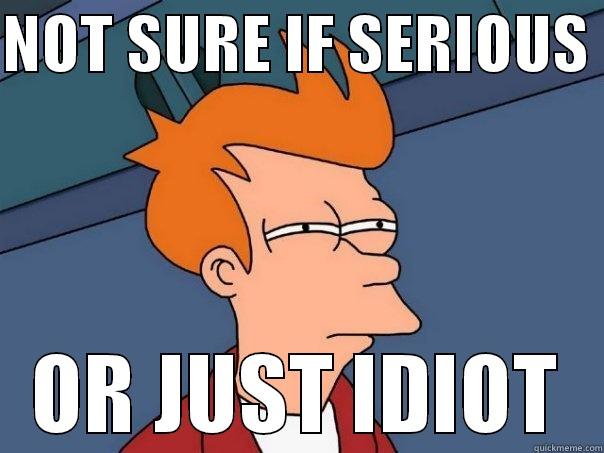 NOT SURE IF SERIOUS  OR JUST IDIOT Futurama Fry