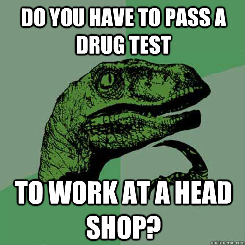 Do you have to pass a drug test to work at a head shop?  Philosoraptor