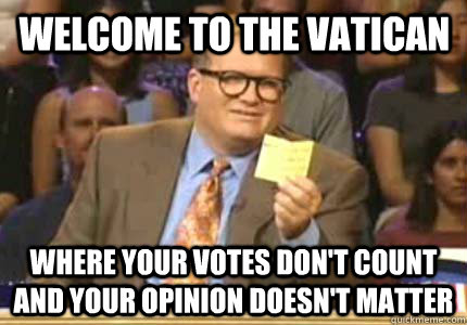 Welcome to the Vatican Where your votes don't count and your opinion doesn't matter - Welcome to the Vatican Where your votes don't count and your opinion doesn't matter  Misc