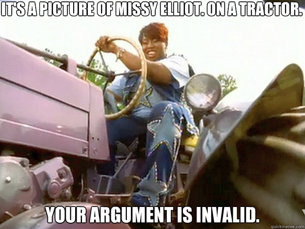 It's a picture of Missy Elliot. On a tractor. Your argument is invalid. - It's a picture of Missy Elliot. On a tractor. Your argument is invalid.  Missy Elliot On a Tractor