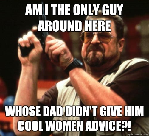 Am I the only guy around here Whose dad didn't give him cool women advice?!  Am I The Only One Around Here