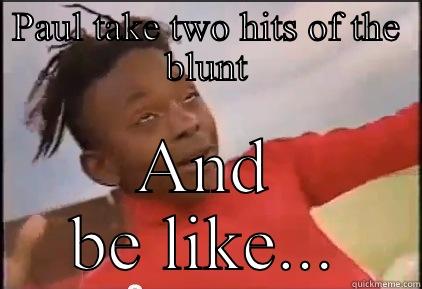 PAUL TAKE TWO HITS OF THE BLUNT AND BE LIKE... Misc