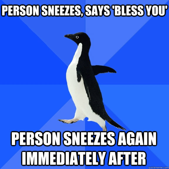 Person sneezes, says 'bless you' person sneezes again immediately after  Socially Awkward Penguin