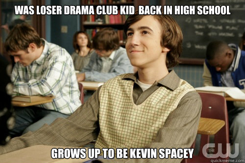 was Loser Drama club kid  back in high school grows up to be kevin spacey  Success Loser