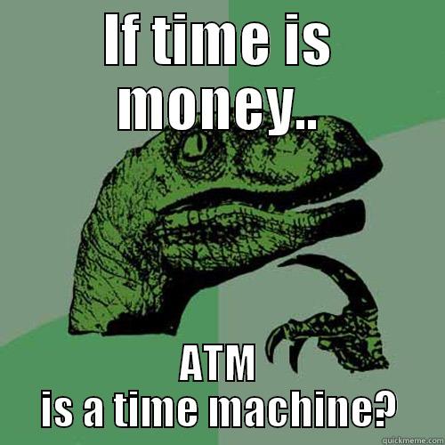 IF TIME IS MONEY.. ATM IS A TIME MACHINE? Philosoraptor