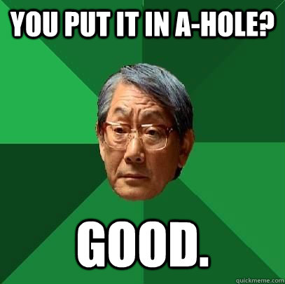 You put it in a-hole? Good. - You put it in a-hole? Good.  ASIAN FATHER
