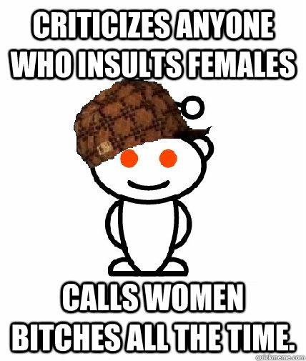 Criticizes anyone who insults females Calls women bitches all the time.  Scumbag Redditor