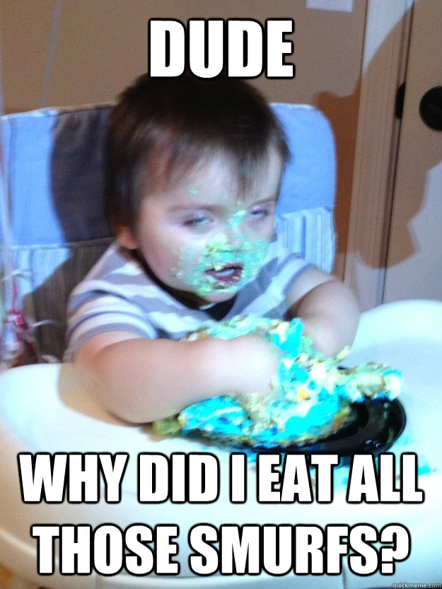 Dude Why did I eat all those smurfs?  