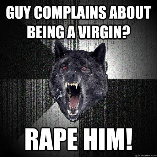 Guy complains about being a virgin? Rape him!  Insanity Wolf