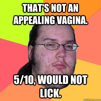 That's not an appealing vagina. 5/10, would not lick.  Butthurt Dweller