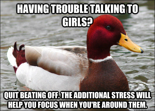 Having trouble talking to girls? Quit beating off. The additional stress will help you focus when you're around them.  Malicious Advice Mallard