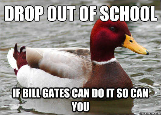 Drop out of school
 If bill gates can do it so can you  Malicious Advice Mallard