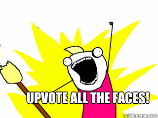  Upvote ALL the faces!  All The Things